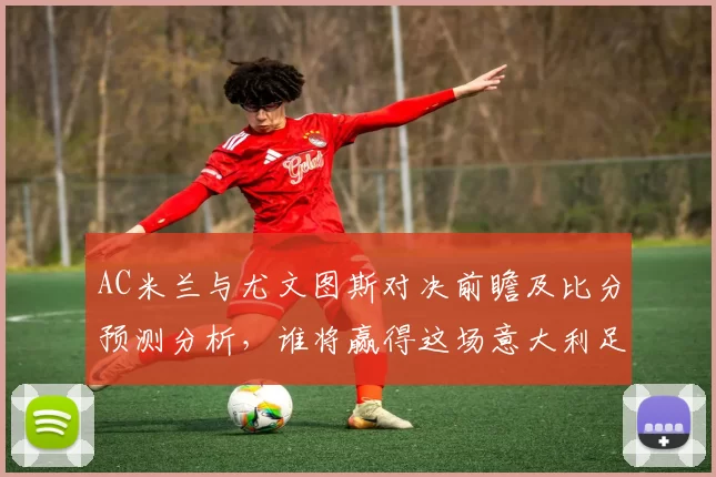 AC米兰与尤文图斯对决前瞻及比分预测分析，谁将赢得这场意大利足球经典对抗战