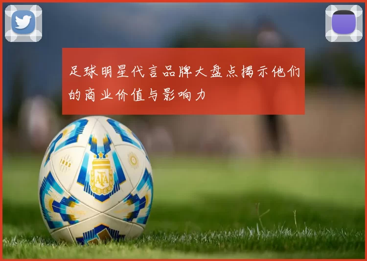 足球明星代言品牌大盘点揭示他们的商业价值与影响力