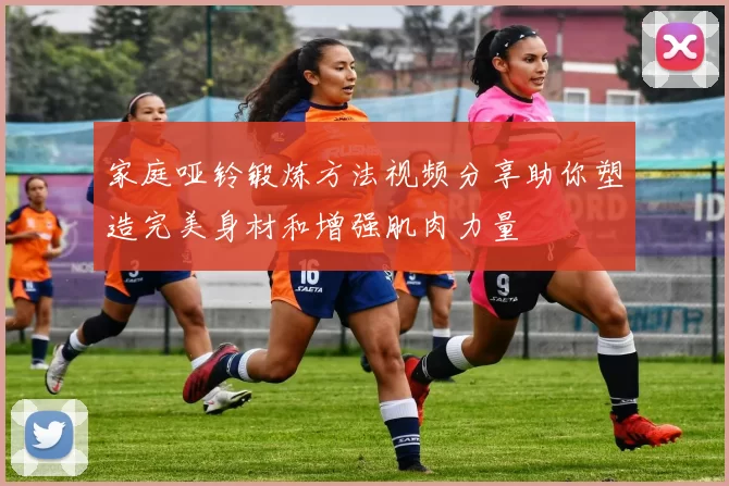 家庭哑铃锻炼方法视频分享助你塑造完美身材和增强肌肉力量