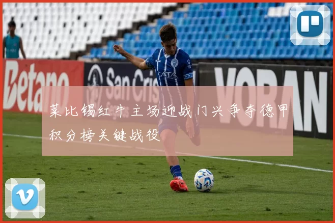 莱比锡红牛主场迎战门兴争夺德甲积分榜关键战役