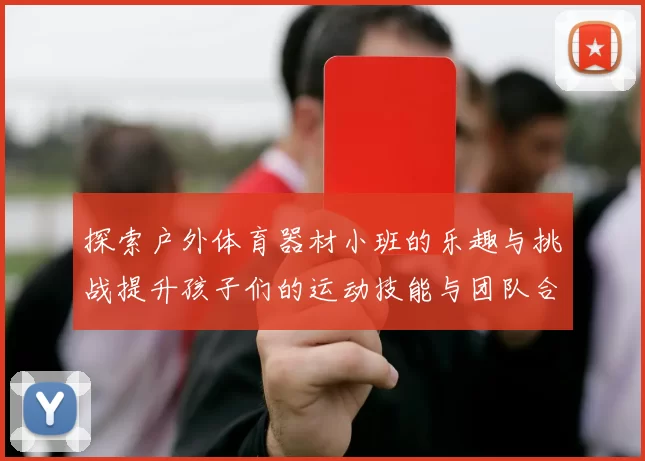 探索户外体育器材小班的乐趣与挑战提升孩子们的运动技能与团队合作精神