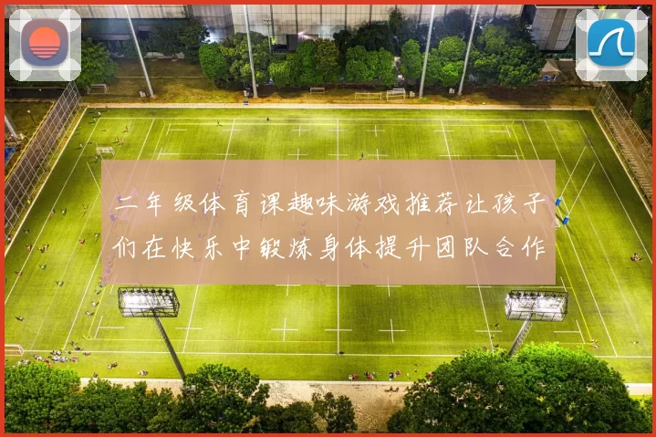 二年级体育课趣味游戏推荐让孩子们在快乐中锻炼身体提升团队合作能力