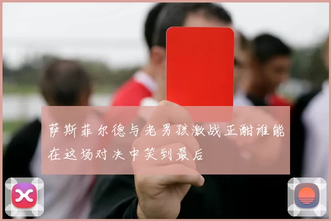 萨斯菲尔德与老男孩激战正酣谁能在这场对决中笑到最后